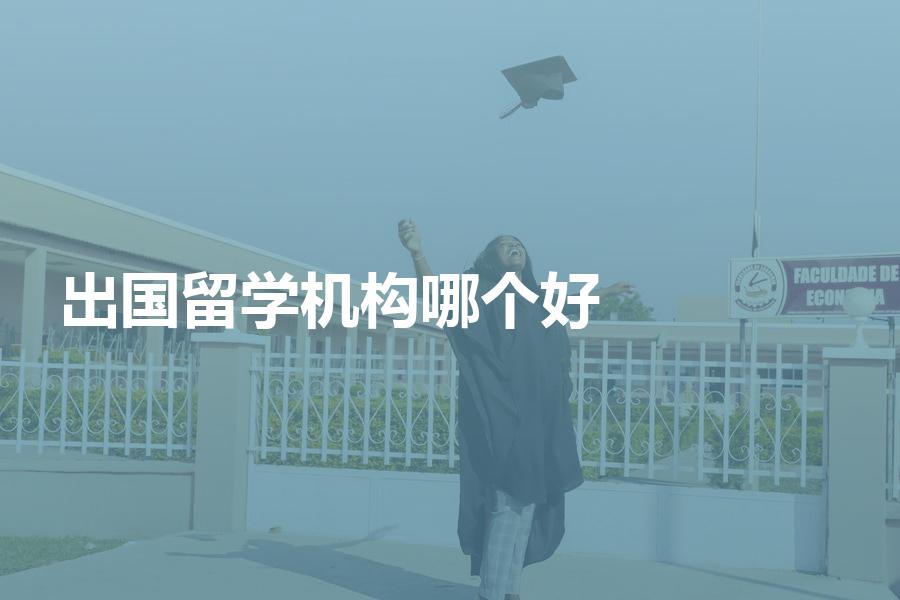 想要出国留学，机构选哪个比较好？须注意这几点因素