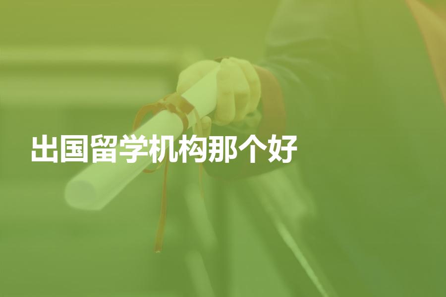 出国留学机构那个好？看看这几家留学机构业内评价怎么样！