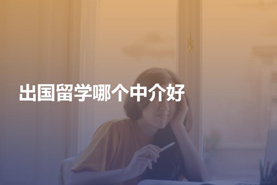 出国留学找哪个中介申请比较好？细节决定成败！