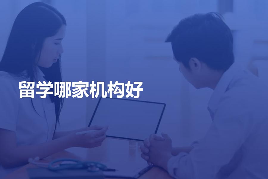 留学申请哪家机构做得好？选择出国留学机构注意哪些方面？