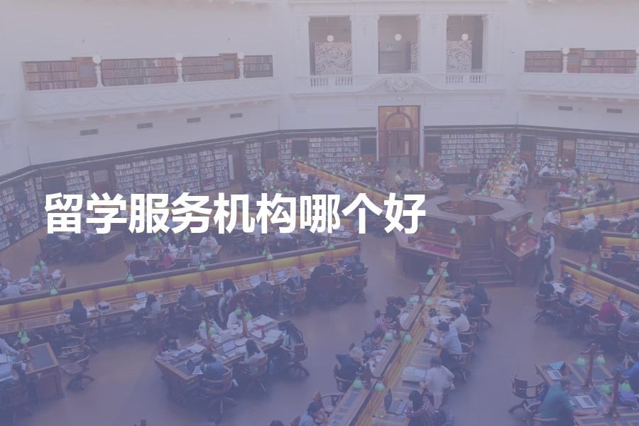 留学服务机构哪个好？你真准备把未来交给一个不了解的留学机构！
