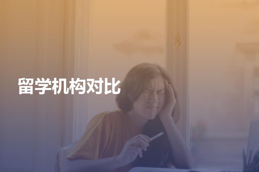 留学机构对比下来哪家值得选？带大家来看详细的中介对比