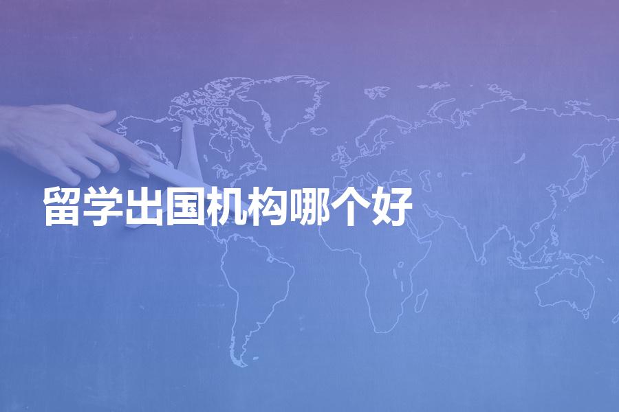 出国留学机构哪个好？分享相关信息&资料