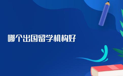 到底哪个出国留学机构好啊？看完别说你还不会选