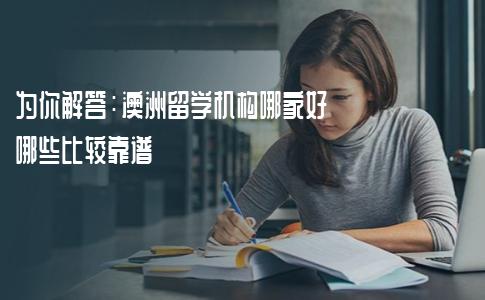 为你解答：澳洲留学机构哪家好？哪些比较靠谱？
