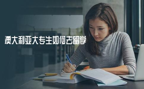 澳大利亚大专生如何去留学？